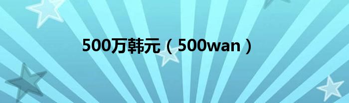500万韩元多少人民币（500万韩元值人民币多少）