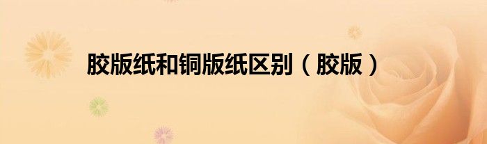 胶版纸和铜版纸一样吗（胶版纸和铜版纸哪个厚）