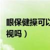 眼保健操可以治疗近视眼吗（眼保健操能治近视吗）