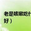 老是咳嗽吃什么好起来快点（老是咳嗽吃什么好）