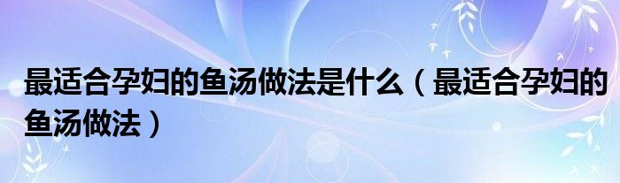 适合孕妇吃的鱼汤做法（适合孕妇的鱼汤怎么做好喝）
