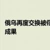 俄乌再度交换被俘人员 双方各向对方移交115人 阿联酋斡旋成果