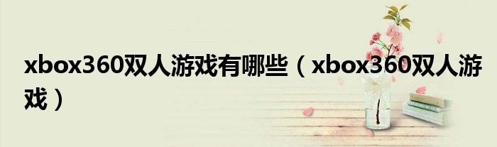 xbox360游戏双人的有哪些（xbox360双人游戏合集）