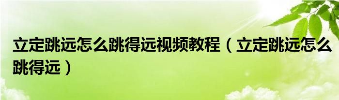 立定跳远的正确姿势视频（立定跳远怎么跳才能跳得更远视频）
