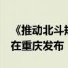 《推动北斗规模应用和产业高质量发展倡议》在重庆发布