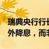 瑞典央行行长特登：今年更可能再进行3次额外降息，而非2次