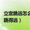 立定跳远怎么跳得远视频教程（立定跳远怎么跳得远）