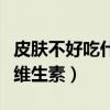 皮肤不好吃什么维生素改善（皮肤不好吃什么维生素）