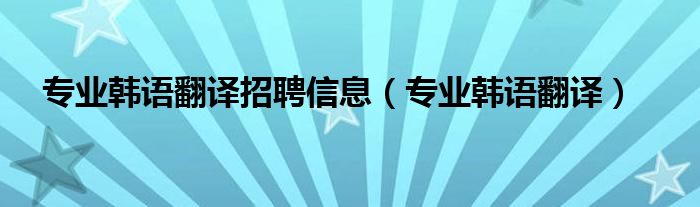 最新韩语翻译招聘（韩语翻译招聘月薪30000元）