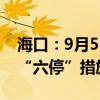 海口：9月5日12时起在全市范围内分批启动“六停”措施