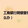 工商银行网银登录密码忘记（工商银行网上银行密码忘了怎么办）