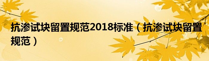 抗渗试块的龄期是多少（抗渗试块留置规范2020）
