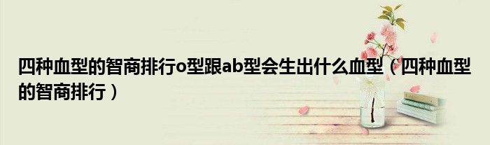 四种血型中哪种血型智商最高（abo血型哪个智商最高）