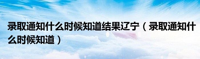 辽宁录取通知书在哪里查询（辽宁录取通知怎么还查不到）