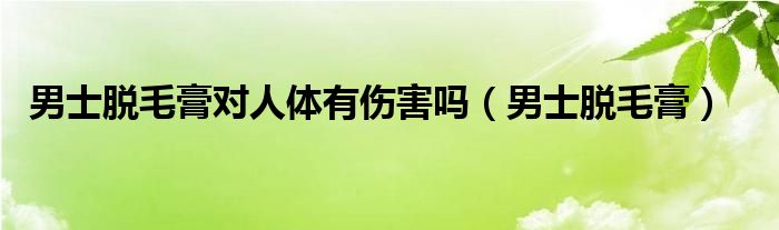 男士脱毛膏能永久脱胡子吗（男士脱毛膏能永久脱毛吗）