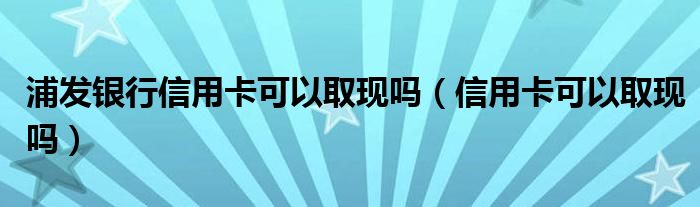 浦发的信用卡可以跨行取现吗（浦发的信用卡可以去自助取款机取现吗）