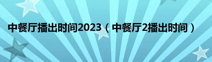 中餐厅2021年播出时间（中餐厅播出时间2020）