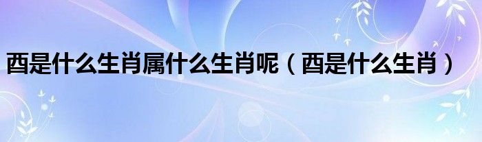 酉的属相是什么生肖（酉是什么?）