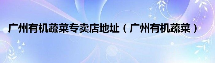 广东省有机械类专业的大学（广东有实力有机蔬菜配送公司热线）