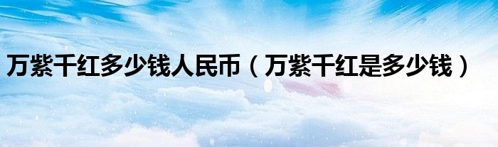 万紫千红多少钱人民币（万紫千红30年的值多少钱）