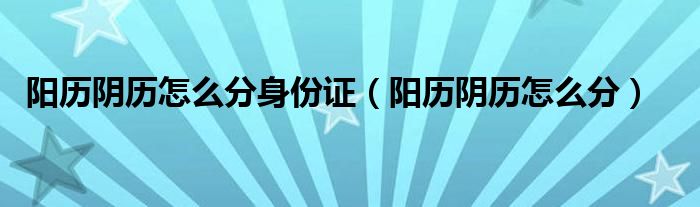 身份证农历生日查得出来吗（身份证农历阴历怎么分）