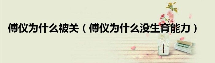 傅仪为何不能生育（傅仪为什么会坐牢）