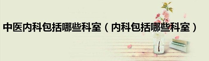 中医内科主治考试科目（中医内科主任能治疗哪些内科疾病）
