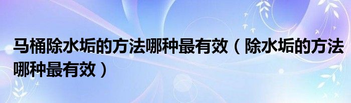 马桶去除水垢最快的方法（去马桶水垢用什么效果最好）