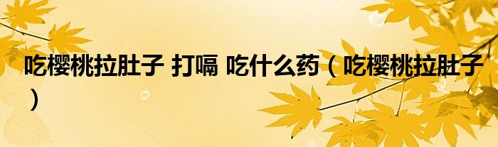 吃樱桃后拉肚子（吃樱桃拉肚子怎么回事）