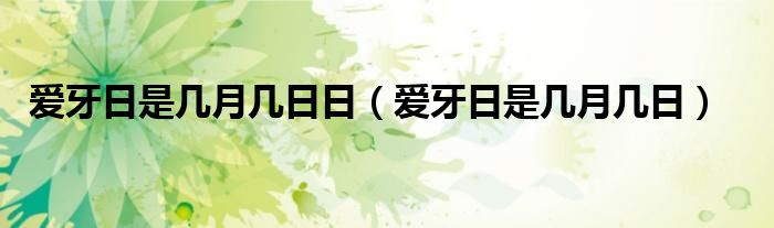 爱牙日是几月几日的来历（爱牙日是几月几号种牙便宜吗）