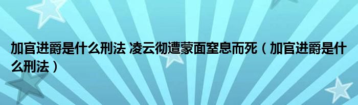 加官进爵是什么刑法 凌云彻遭蒙面窒息而死（加官进爵是什么刑法）