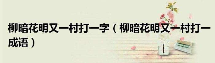 柳暗花明又一村的意思（柳暗花明又一村打一个数字）
