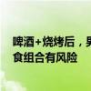 啤酒+烧烤后，男子突发脑出血住院……医生提醒，这种饮食组合有风险