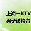 上海一KTV内存在违法行为？警方通报：一男子被拘留！