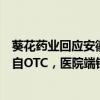 葵花药业回应安徽中成药集采：影响不大，公司大块业务来自OTC，医院端销量本身不是很大