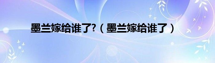墨兰嫁给谁了第几集（墨兰嫁给谁了梁晗）