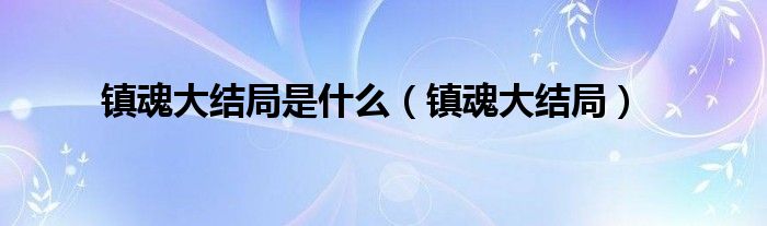 镇魂大结局是be还是he（镇魂的结局到底是什么意思）