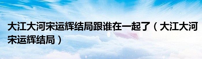 大江大河宋运辉结局是什么（大江大河宋运辉结局怎样的）