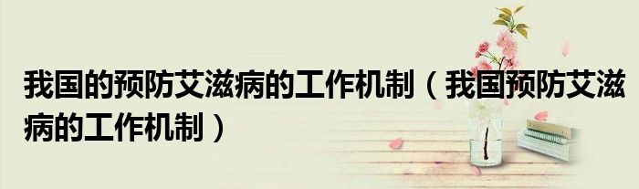 我国预防艾滋病的政策是什么（我国预防艾滋病工作的机制是）