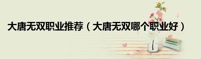 大唐无双平阳公主剧情怎么获得好感6（大唐无双平民职业选择哪个好）