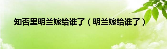 知否明兰嫁妆单子（知否明兰嫁给谁）