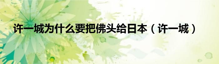 许一城交给日本人的佛头是真的吗（许一城怎么知道日本人会归还佛头）