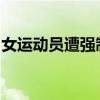 女运动员遭强制猥亵，却被网暴？当事人发声