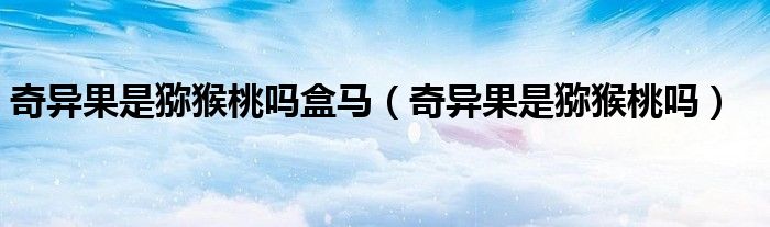 奇异果就是猕猴桃么（奇异果猕猴桃是一种水果吗?）