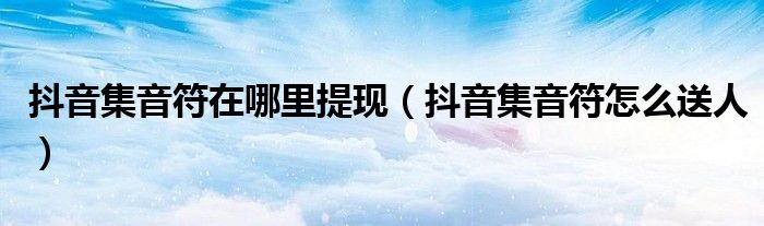 抖音音符如何打开（抖音音符如何提现到微信苹果）