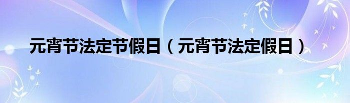 日历2021年元宵节放假吗?（元宵节假期2021法定假日几天）
