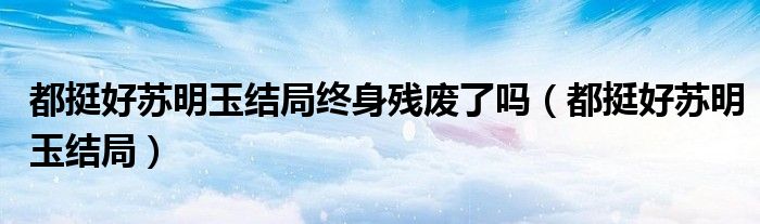 都挺好苏明玉参加葬礼是第几集（都挺好苏明玉结局怎么样）