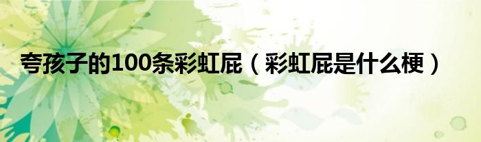 夸夸彩虹的美的句子（夸小孩彩虹屁100字）