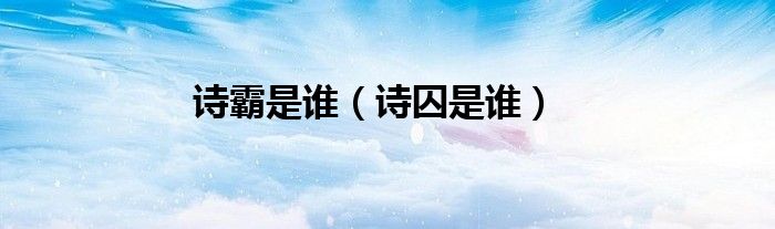 诗囚是谁的称号（诗骨,诗囚,诗奴是谁）