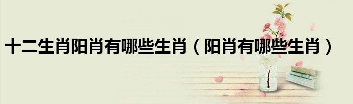 阳肖是哪六个肖（阳肖有什么生肖）